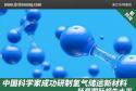 中国科学家成功研制氢气储运新材料，跃居国际领先水平
